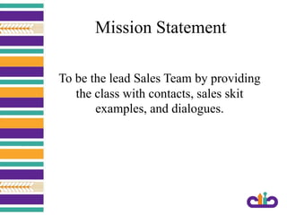 Mission Statement
To be the lead Sales Team by providing
the class with contacts, sales skit
examples, and dialogues.
 