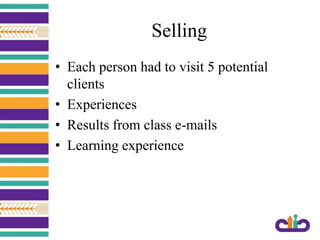 Selling
• Each person had to visit 5 potential
clients
• Experiences
• Results from class e-mails
• Learning experience
 
