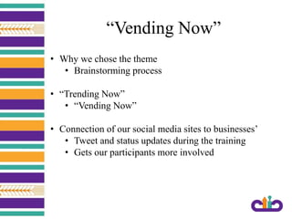“Vending Now”
• Why we chose the theme
• Brainstorming process
• “Trending Now”
• “Vending Now”
• Connection of our social media sites to businesses’
• Tweet and status updates during the training
• Gets our participants more involved
 