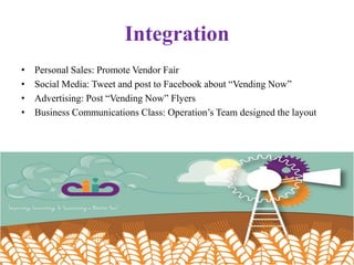 Integration
• Personal Sales: Promote Vendor Fair
• Social Media: Tweet and post to Facebook about “Vending Now”
• Advertising: Post “Vending Now” Flyers
• Business Communications Class: Operation’s Team designed the layout
 