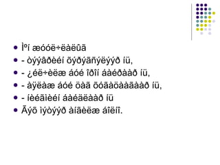 Ìºí æóóë÷ëàëûã  - òýýâðèéí õýðýãñýëýýð íü, - ¿éë÷èëæ áóé îðîí áàéðààð íü,  - àÿëàæ áóé öàã õóãàöààãààð íü, - íèéãìèéí áàéäëààð íü Ãýõ ìýòýýð àíãèëæ áîëíî. 