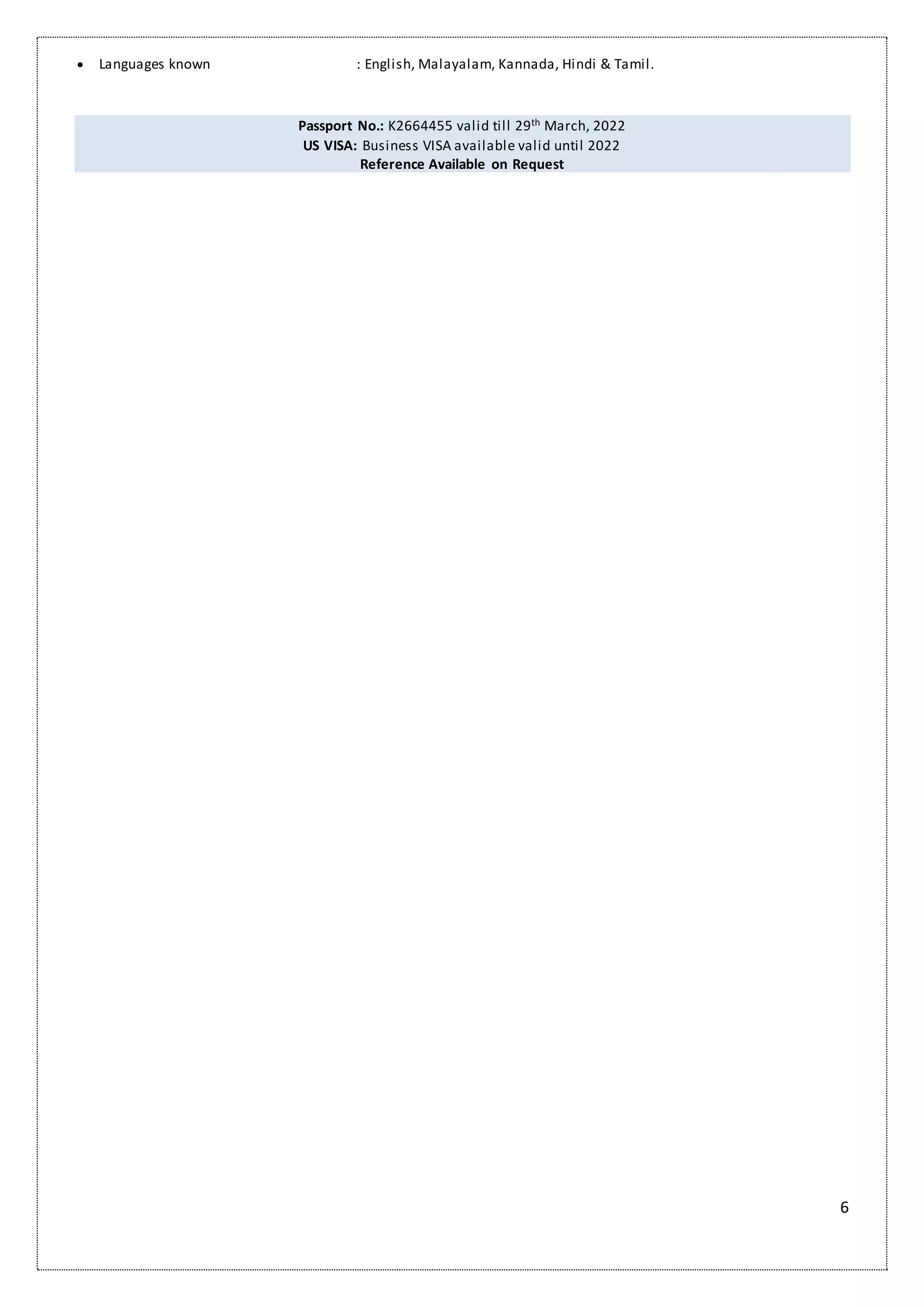 6
 Languages known : English, Malayalam, Kannada, Hindi & Tamil.
Passport No.: K2664455 valid till 29th March, 2022
US VISA: Business VISA available valid until 2022
Reference Available on Request
 