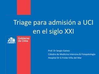 Triage para admisión a UCI
en el siglo XXI
Prof. Dr Sergio Galvez
Cátedra de Medicina Intensiva & Fisiopatología
Hospital Dr G Fricke-Viña del Mar
 