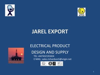 JAREL EXPORT 
ELECTRICAL PRODUCT 
DESIGN AND SUPPLY 
1 
TEL +447432191824 
E MAIL: sales.richardson5@virgin.net 
 