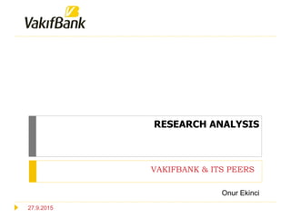 RESEARCH ANALYSIS
VAKIFBANK & ITS PEERS
Onur Ekinci
27.9.2015
 