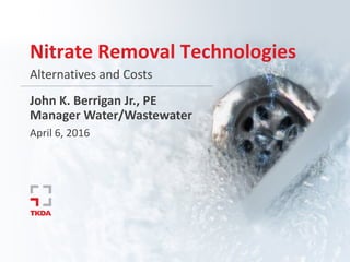 Nitrate Removal Technologies
Alternatives and Costs
John K. Berrigan Jr., PE
Manager Water/Wastewater
April 6, 2016
 