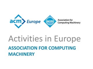 ASSOCIATION FOR COMPUTING
MACHINERY
Activities in Europe
 