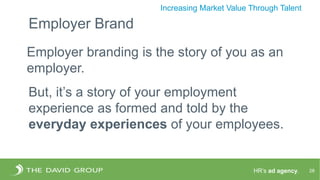 HR’s ad agency. 28
Increasing Market Value Through Talent
Employer branding is the story of you as an
employer.
But, it’s a story of your employment
experience as formed and told by the
everyday experiences of your employees.
Employer Brand
 