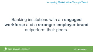 HR’s ad agency. 4
Increasing Market Value Through Talent
Banking institutions with an engaged
workforce and a stronger employer brand
outperform their peers.
 