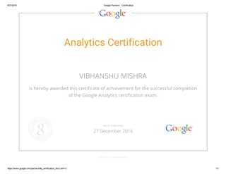 6/27/2015 Google Partners ­ Certification
https://www.google.com/partners/#p_certification_html;cert=3 1/1
Analytics Certification
VIBHANSHU MISHRA
is hereby awarded this certificate of achievement for the successful completion
of the Google Analytics certification exam.
GOOGLE.COM/PARTNERS
VALID THROUGH
27 December 2016
 