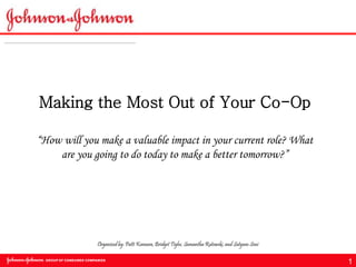 1
Making the Most Out of Your Co-Op
“How will you make a valuable impact in your current role? What
are you going to do today to make a better tomorrow?”
Organized by: Patti Kamara, Bridget Tighe, Samantha Rutowski, and Satyam Soni
 