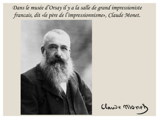 Dans le musée d’Orsay il y a la salle de grand impressioniste
francais, dit «le père de l’impressionnisme», Claude Monet.
 