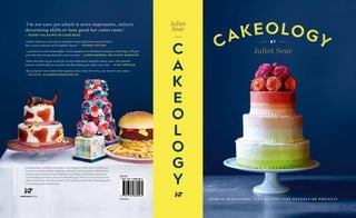 £20.00
BAKING
In Cakeology, leading cake baker and designer Juliet Sear reveals her
secrets to creating show-stopping cakes for every occasion. With clear,
step-by-step instructions on piping, stencilling, modelling techniques,
air-brushing and more, there is something for both novices and experts
alike. Featuring over 20 projects, this exciting book is the ultimate guide
to contemporary cake design.
‘I’m not sure yet which is more impressive, Juliet’s
decorating skills or how good her cakes taste.’
– B U D DY VA L A S T R O O F C A K E B O S S
‘Juliet’s cakes are not only an exquisite vision of fantasy and precision,
but a taste explosion of the highest degree.’ – F E A R N E C O T T O N
'…practical as well as beautiful… From equipment to detailed techniques, Cakeology will give
you cake-decorating ideas for years to come.’ – KAREN BARNES, DELICIOUS MAGAZINE
‘Juliet has been my go-to girl for all my celebration cakes for many years. She gets the
balance of skill, flavour, texture and decoration just right every time.’ – G I Z Z I E R S K I N E
'If you haven’t seen Juliet Sear’s genius cakes, then I’m sorry, you haven’t seen cakes.'
– J O E LV I N, G L A M O U R M A G A Z I N E U K
b y
O V E R 2 0 S E N S A T I O N A L S T E P - B Y - S T E P C A K E D E C O R A T I N G P R O J E C T S
Juliet Sear
Juliet
Sear
 