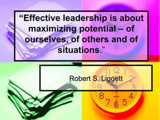 ““EEffective leadership is about
maximizing potential – of
ourselves, of others and of
situations.”
Robert S. LiggettRobert S. Liggett
 