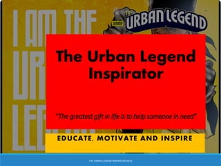 The Urban Legend
Inspirator
”The greatest gift in life is to help someone in need”
EDUCATE, MOTIVATE AND INSPIRE
THE URBAN LEGEND INSPIRATOR 2015
 