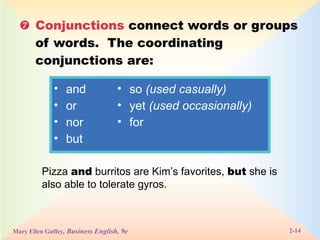  Conjunctions  connect words or groups of words.  The coordinating conjunctions are:  Pizza  and  burritos are Kim’s favorites,  but  she is also able to tolerate gyros.  and or nor but  so  (used casually) yet  (used occasionally) for  