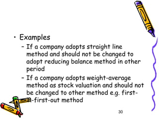 30
• Examples
– If a company adopts straight line
method and should not be changed to
adopt reducing balance method in other
period
– If a company adopts weight-average
method as stock valuation and should not
be changed to other method e.g. first-
in-first-out method
 