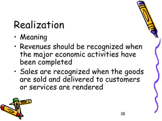 38
Realization
• Meaning
• Revenues should be recognized when
the major economic activities have
been completed
• Sales are recognized when the goods
are sold and delivered to customers
or services are rendered
 