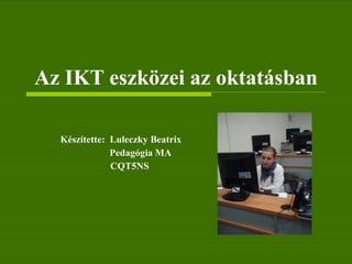 Az IKT eszközei az oktatásban Készítette:  Luleczky Beatrix Pedagógia MA   CQT5NS 