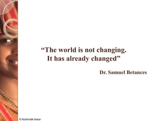 “The world is not changing.
It has already changed”
Dr. Samuel Betances
© Abdimalik Askar
 