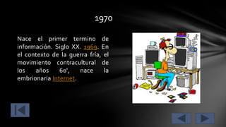 1970
Nace el primer termino de
información. Siglo XX. 1969. En
el contexto de la guerra fría, el
movimiento contracultural de
los
años
60',
nace
la
embrionaria Internet.

 