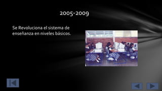 2005-2009
Se Revoluciona el sistema de
enseñanza en niveles básicos.

 