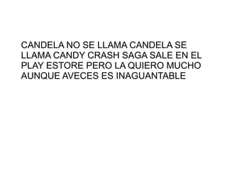 CANDELA NO SE LLAMA CANDELA SE
LLAMA CANDY CRASH SAGA SALE EN EL
PLAY ESTORE PERO LA QUIERO MUCHO
AUNQUE AVECES ES INAGUANTABLE
 