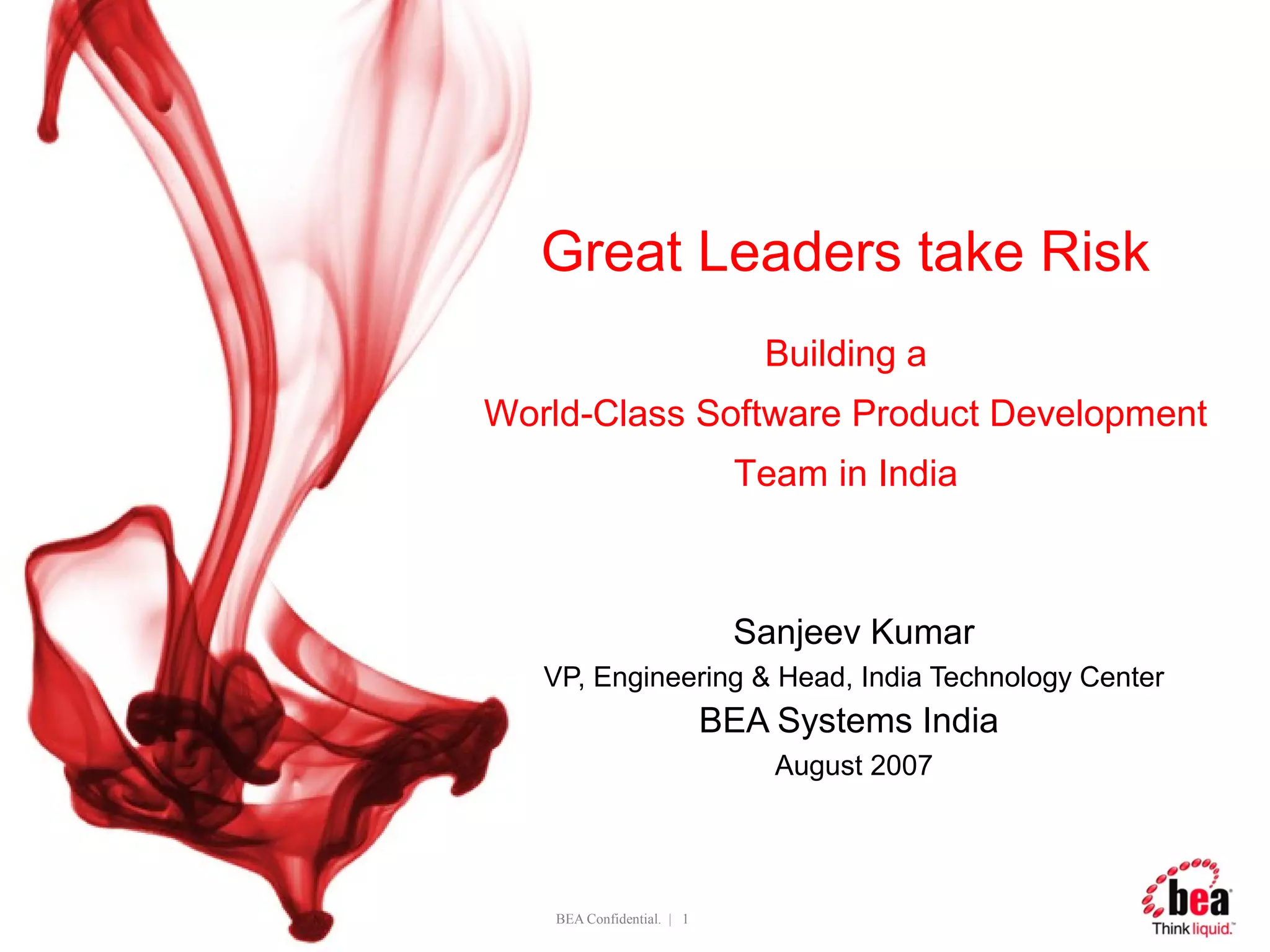 Great Leaders take Risk
                              Building a
World-Class Software Product Development
                            Team in India



                            Sanjeev Kumar
   VP, Engineering & Head, India Technology Center
                           BEA Systems India
                               August 2007




   BEA Confidential. | 1
 
