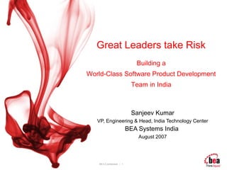 Great Leaders take Risk
                              Building a
World-Class Software Product Development
                            Team in India



                            Sanjeev Kumar
   VP, Engineering & Head, India Technology Center
                           BEA Systems India
                               August 2007




   BEA Confidential. | 1
 