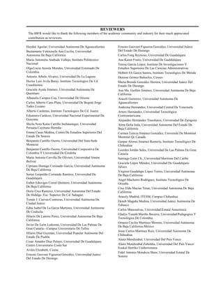 REVIEWERS
The IBFR would like to thank the following members of the academic community and industry for their much appreciated
contribution as reviewers.
Haydeé Aguilar, Universidad Autónoma De Aguascalientes
Bustamante Valenzuela Ana Cecilia, Universidad
Autonoma De Baja California
María Antonieta Andrade Vallejo, Instituto Politécnico
Nacional
Olga Lucía Anzola Morales, Universidad Externado De
Colombia
Antonio Arbelo Alvarez, Universidad De La Laguna
Hector Luis Avila Baray, Instituto Tecnologico De Cd.
Cuauhtemoc
Graciela Ayala Jiménez, Universidad Autónoma De
Querétaro
Albanelis Campos Coa, Universidad De Oriente
Carlos Alberto Cano Plata, Universidad De Bogotá Jorge
Tadeo Lozano
Alberto Cardenas, Instituto Tecnologico De Cd. Juarez
Edyamira Cardozo, Universidad Nacional Experimental De
Guayana
Sheila Nora Katia Carrillo Incháustegui, Universidad
Peruana Cayetano Heredia
Emma Casas Medina, Centro De Estudios Superiores Del
Estado De Sonora
Benjamin Castillo Osorio, Universidad Del Sinú-Sede
Monteria
Benjamín Castillo Osorio, Universidad Cooperativa De
Colombia Y Universidad De Córdoba
María Antonia Cervilla De Olivieri, Universidad Simón
Bolívar
Cipriano Domigo Coronado García, Universidad Autónoma
De Baja California
Semei Leopoldo Coronado Ramírez, Universidad De
Guadalajara
Esther Eduviges Corral Quintero, Universidad Autónoma
De Baja California
Dorie Cruz Ramirez, Universidad Autonoma Del Estado
De Hidalgo /Esc. Superior De Cd. Sahagún
Tomás J. Cuevas-Contreras, Universidad Autónoma De
Ciudad Juárez
Edna Isabel De La Garza Martinez, Universidad Autónoma
De Coahuila
Hilario De Latorre Perez, Universidad Autonoma De Baja
California
Javier De León Ledesma, Universidad De Las Palmas De
Gran Canaria - Campus Universitario De Tafira
Hilario Díaz Guzmán, Universidad Popular Autónoma Del
Estado De Puebla
Cesar Amador Díaz Pelayo, Universidad De Guadalajara,
Centro Universitario Costa Sur
Avilés Elizabeth, Cicese
Ernesto Geovani Figueroa González, Universidad Juárez
Del Estado De Durango
Ernesto Geovani Figueroa González, Universidad Juárez
Del Estado De Durango
Carlos Fong Reynoso, Universidad De Guadalajara
Ana Karen Fraire, Universidad De Gualdalajara
Teresa García López, Instituto De Investigaciones Y
Estudios Superiores De Las Ciencias Administrativas
Helbert Eli Gazca Santos, Instituto Tecnológico De Mérida
Denisse Gómez Bañuelos, Cesues
María Brenda González Herrera, Universidad Juárez Del
Estado De Durango
Ana Ma. Guillén Jiménez, Universidad Autónoma De Baja
California
Araceli Gutierrez, Universidad Autonoma De
Aguascalientes
Andreina Hernandez, Universidad Central De Venezuela
Arturo Hernández, Universidad Tecnológica
Centroamericana
Alejandro Hernández Trasobares, Universidad De Zaragoza
Alma Delia Inda, Universidad Autonoma Del Estado De
Baja California
Carmen Leticia Jiménez González, Université De Montréal
Montréal Qc Canadá.
Gaspar Alonso Jiménez Rentería, Instituto Tecnológico De
Chihuahua
Lourdes Jordán Sales, Universidad De Las Palmas De Gran
Canaria
Santiago León Ch., Universidad Marítima Del Caribe
Graciela López Méndez, Universidad De Guadalajara-
Jalisco
Virginia Guadalupe López Torres, Universidad Autónoma
De Baja California
Angel Machorro Rodríguez, Instituto Tecnológico De
Orizaba
Cruz Elda Macias Teran, Universidad Autonoma De Baja
California
Aracely Madrid, ITESM, Campus Chihuahua
Deneb Magaña Medina, Universidad Juárez Autónoma De
Tabasco
Carlos Manosalvas, Universidad Estatal Amazónica
Gladys Yaneth Mariño Becerra, Universidad Pedagogica Y
Tecnológica De Colombia
Omaira Cecilia Martínez Moreno, Universidad Autónoma
De Baja California-México
Jesus Carlos Martinez Ruiz, Universidad Autonoma De
Chihuahua
Alaitz Mendizabal, Universidad Del País Vasco
Alaitz Mendizabal Zubeldia, Universidad Del País Vasco/
Euskal Herriko Unibertsitatea
Fidel Antonio Mendoza Shaw, Universidad Estatal De
Sonora
 