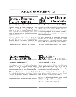 Review of Business & Finance Studies
Review of Business & Finance Studies (ISSN: 2150-
3338 print and 2156-8081 online) publishes high-quality
studies in all areas of business, finance and related
fields. Empirical, and theoretical papers as well as case
studies are welcome. Cases can be based on real-world or
hypothetical situations.
All papers submitted to the Journal are double-blind
reviewed. The Journal is listed in Cabell’s, Ulrich’s
Periodicals Directory The Journal is distributed in print,
through EBSCOHost, ProQuest ABI/Inform and SSRN.
The journal accept rate is between 15 and 25 percent
REVIEW BUSINESS &
FINANCE STUDIES
of
Business Education
& AccreditationBE A
AT
Accounting
Taxation&
Accounting and Taxation (AT)
Accounting and Taxation (AT) publishes high-quality
articles in all areas of accounting, auditing, taxation
and related areas. Theoretical, empirical and applied
manuscripts are welcome for publication consideration.
All papers submitted to the Journal are double-blind
reviewed. AT is listed in Cabell’s and Ulrich’s Periodicals
Directory. The Journal is distributed in print, through
EBSCOHost, ProQuest ABI/Inform and SSRN.
The journal acceptance rate is between 5 and 15 percent.
Business Education and Acreditation (BEA)
BusinessEducation&Accreditationpublisheshigh-quality
articles in all areas of business education, curriculum,
educational methods, educational administration, advances
in educational technology and accreditation. Theoretical,
empirical and applied manuscripts are welcome for
publication consideration.
All papers submitted to the Journal are double-blind
reviewed. BEA is is listed in Cabell’s and Ulrich’s
Periodicals Directory. The Journal is distributed in print,
through EBSCOHost, ProQuest ABI/Inform and SSRN.
The journal acceptance rate is between 15 and 25 percent.
PUBLICATION OPPORTUNITIES
GLOBAL de NEGOCIOS
EVISTA
RRevista Global de Negocios
Revista Global de Negocis (RGN), a Spanish language
Journal, publishes high-quality articles in all areas of
business. Theoretical, empirical and applied manuscripts
are welcome for publication consideration.
All papers submitted to the Journal are double-
blind reviewed. RGN is distributed in print, through
EBSCOHost, ProQuest ABI/Inform and SSRN.
RGN will be submitted to Ulrich’s Periodicals Directory,
colciencia, etc. The Journal is distributed in print, through
EBSCOHost, ProQuest ABI/Inform and SSRN
The Journal acceptance rate is 20 percent.
 