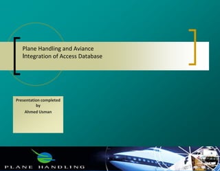 Plane Handling and Aviance
Integration of Access Database
Presentation completed
by
Ahmed Usman
 