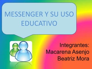 MESSENGER Y SU USO
    EDUCATIVO

              Integrantes:
          Macarena Asenjo
             Beatriz Mora
 