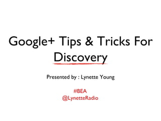 Google+ Tips & Tricks For
       Discovery
      Presented by : Lynette Young

               #BEA
            @LynetteRadio
 
