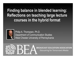 Finding balance in blended learning:
Reflections on teaching large lecture
courses in the hybrid format
Philip A. Thompsen, Ph.D.
Department of Communication Studies
West Chester University of Pennsylvania
 
