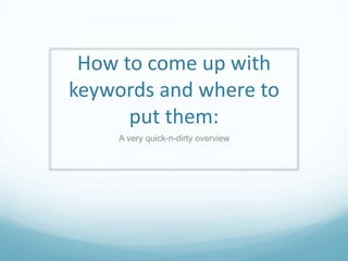 How to come up with
keywords and where to
put them:
A very quick-n-dirty overview
 