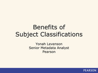 Benefits of
Subject Classifications
Yonah Levenson
Senior Metadata Analyst
Pearson
 