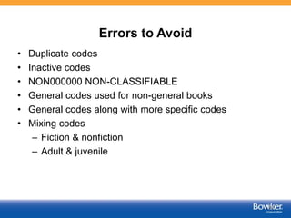 Errors to Avoid
• Duplicate codes
• Inactive codes
• NON000000 NON-CLASSIFIABLE
• General codes used for non-general books
• General codes along with more specific codes
• Mixing codes
– Fiction & nonfiction
– Adult & juvenile
50
 