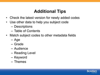 Additional Tips
• Check the latest version for newly added codes
• Use other data to help you subject code
– Descriptions
– Table of Contents
• Match subject codes to other metadata fields
– Age
– Grade
– Audience
– Reading Level
– Keyword
– Themes
51
 