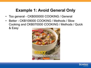 Example 1: Avoid General Only
• Too general - CKB000000 COOKING / General
• Better - CKB109000 COOKING / Methods / Slow
Cooking and CKB070000 COOKING / Methods / Quick
& Easy
52
 