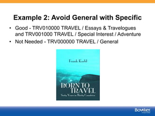 Example 2: Avoid General with Specific
• Good - TRV010000 TRAVEL / Essays & Travelogues
and TRV001000 TRAVEL / Special Interest / Adventure
• Not Needed - TRV000000 TRAVEL / General
53
 