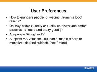 User Preferences
• How tolerant are people for wading through a lot of
results?
• Do they prefer quantity or quality (is “fewer and better”
preferred to “more and pretty good”)?
• Are people “Googlized”?
• Subjects feel valuable…but sometimes it is hard to
monetize this (and subjects “cost” more)
60
 