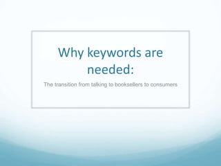 Why keywords are
needed:
The transition from talking to booksellers to consumers
 