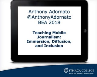 Anthony Adornato
@AnthonyAdornato
BEA 2018
Teaching Mobile
Journalism:
Immersion, Diffusion,
and Inclusion
 