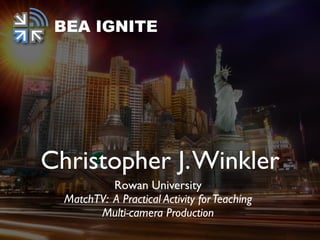 Christopher J.Winkler
Rowan University
MatchTV: A Practical Activity forTeaching
Multi-camera Production
BEA IGNITE
 