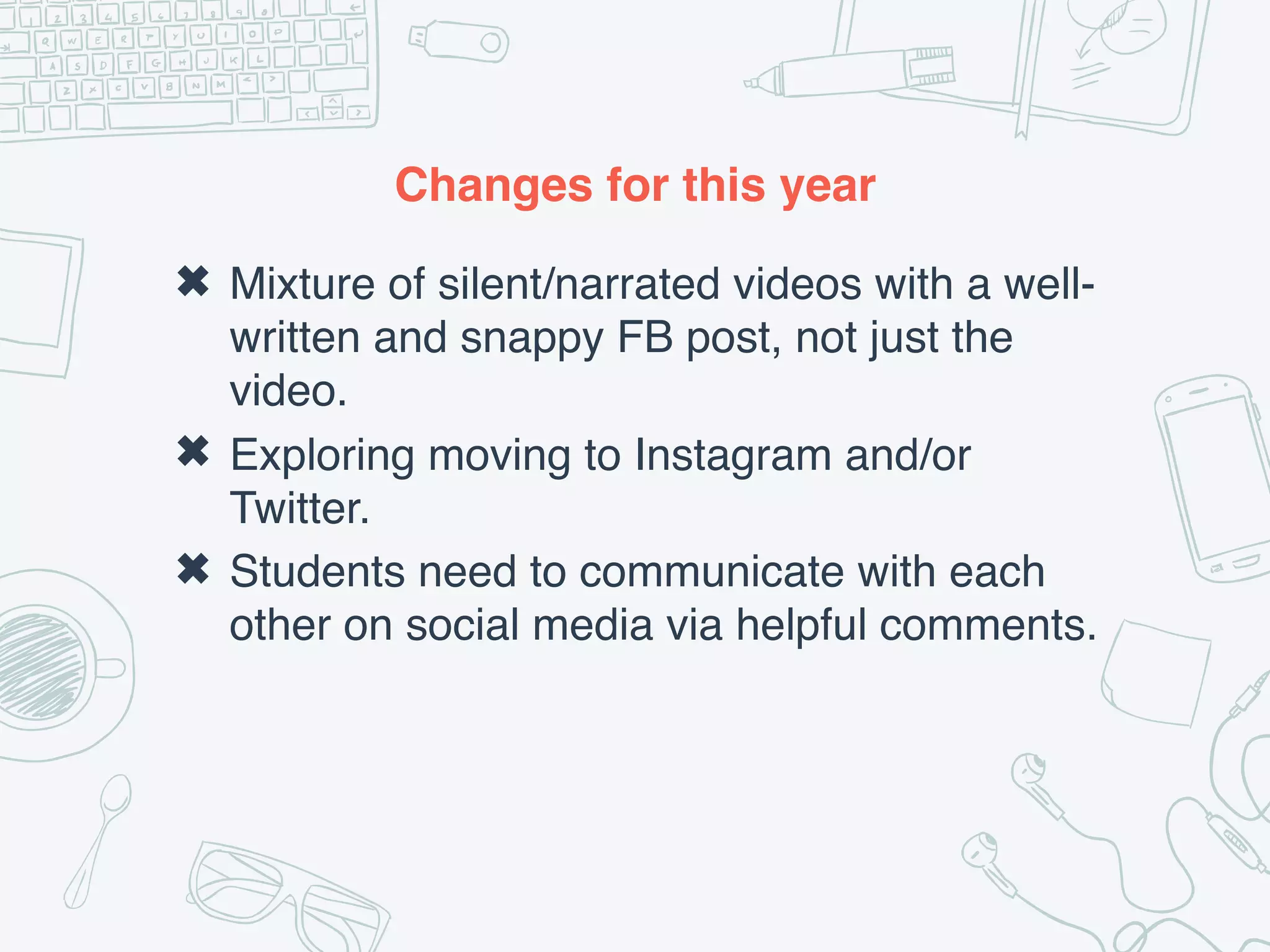 Changes for this year
✖ Mixture of silent/narrated videos with a well-
written and snappy FB post, not just the
video.
✖ Exploring moving to Instagram and/or
Twitter.
✖ Students need to communicate with each
other on social media via helpful comments.
 