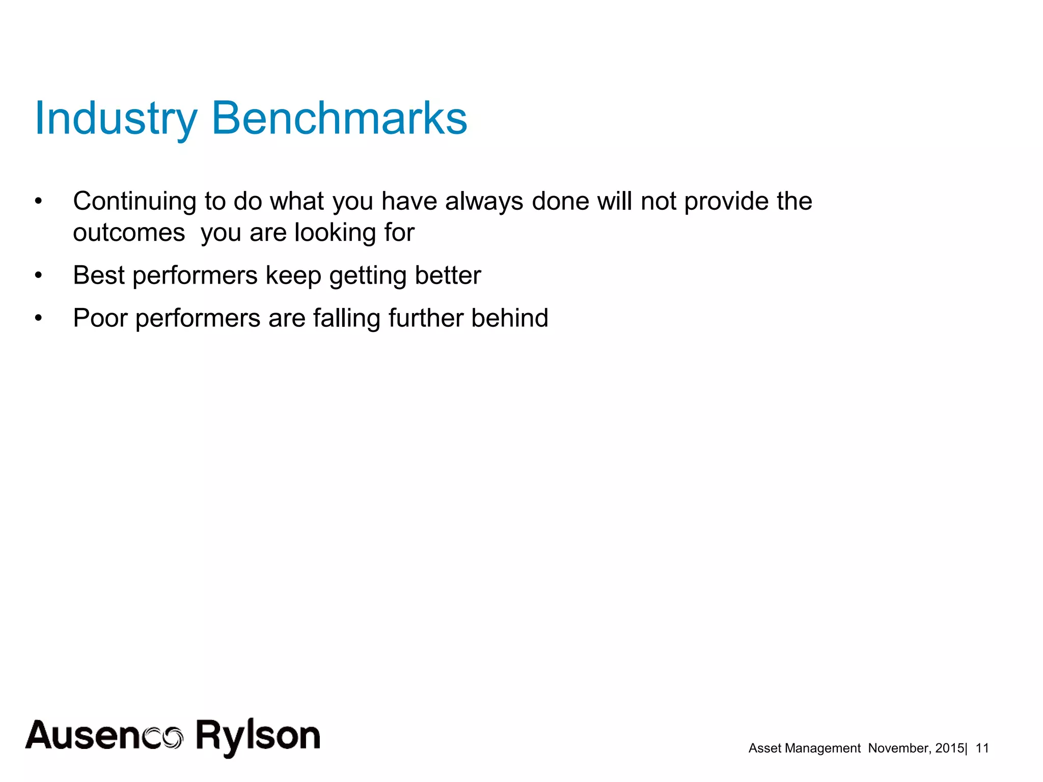 Asset Management November, 2015| 11
• Continuing to do what you have always done will not provide the
outcomes you are looking for
• Best performers keep getting better
• Poor performers are falling further behind
Industry Benchmarks
 