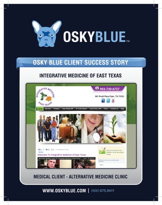 OSKY BLUE CLIENT SUCCESS STORY
INTEGRATIVE MEDICINE OF EAST TEXAS
MEDICAL CLIENT - ALTERNATIVE MEDICINE CLINIC
WWW.OSKYBLUE.COM | (866) 675.9411
 