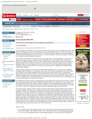 Feeling Spunky With JNK -- Davenport 2005 (13): nf24 -- <i>Science</i>'s SAGE KE
http://sageke.sciencemag.org.ezproxy.umassmed.edu/cgi/content/full/2005/13/nf24[4/11/2011 12:14:17 PM]
Novartis Inst. for Biomedical Research
Home > SAGE KE Home > Literature & News > News Focus > Davenport, p. nf24
Article Views
Abstract
Full Text (HTML)
Article Tools
Download Citation
Post to CiteULike
Get Permission
View PubMed Citation
Related Content
Similar Articles In:
SAGE KE
PubMed
Search Google Scholar
for:
Articles by Davenport,
R. J.
Search PubMed for:
Articles by Davenport,
R. J.
Find Citing Articles in:
Google Scholar
Help & Feedback
News Focus Archive
Literature Help
Feedback
Sci. Aging Knowl. Environ., 30 March 2005
Vol. 2005, Issue 13, p. nf24
[DOI: 10.1126/sageke.2005.13.nf24]
NEWS FOCUS
Feeling Spunky With JNK
Protein funnels stress signals into insulin pathway and extends life
R. John Davenport
http://sageke.sciencemag.org/cgi/content/full/2005/13/nf24
Only a masochist would choose a life of stress and starvation, yet organisms can last unusually long if they exploit
molecular pathways that respond to these pressures. Now, scientists reveal how one molecule connects two such
pathways and lengthens the lives of worms and flies. The protein is linked to diabetes in mammals, suggesting
that what benefits invertebrates might not be good for humans. Researchers need to probe deeper to understand
how it shapes mammalian longevity, experts say.
When nutrients are abundant, the insulin and insulin-like growth factor 1 signaling pathways in mammals spur
cells to absorb sugar and grow. During lean times, the pathways shut down, and cells enter survival mode.
Blocking an analogous pathway in flies and worms extends longevity. The long-lived animals are often better at
resisting stresses such as oxidizing chemicals. Two years ago, geneticist Heinrich Jasper of the University of
Rochester in New York and colleagues found that an extra shot of a protein called JNK fortifies flies against
oxidative stress and prolongs survival. Now, two teams of researchers have investigated how JNK influences
insulin-related signaling.
Geneticist Heidi Tissenbaum of the University of Massachusetts Medical School in Worcester and colleagues
investigated JNK's contribution to nematode life span. Upping JNK production extended worm life by 40%, they
found. Blunting insulin-related signaling switches on a gene-control protein called FOXO. The researchers
discovered that worms with extra JNK but no functioning FOXO did not live long, suggesting that the two proteins
collaborate. Similarly, flies with hyperactive JNK only live long if they tote a full dose of FOXO, Jasper's team
found in a separate study. Further experiments by Tissenbaum's team bolster the connection: FOXO clings to JNK
in cultured cells engineered to produce both proteins.
FOXO switches on when it receives a phosphate group, which pushes the protein into the cell's nucleus. Jasper's
team observed that sparking fly insulin-like signaling restrained FOXO in the cytoplasm. But upon activation of
JNK, cells trucked FOXO to the nucleus. Similarly, Tissenbaum and colleagues found that nuclei contained more
of the protein when worms also carried extra JNK. In addition, her group reported that JNK stitches a phosphate
onto FOXO in a test tube. Together, the results suggest that JNK delays aging by activating FOXO.
The direct connection between JNK and FOXO is surprising, says diabetes researcher Morris White of Harvard
University. Diabetes researchers have investigated the JNK-insulin link and found that JNK squelches insulin
signaling, but it does so by inactivating components of the pathway other than FOXO. However, there are some
hints that the new findings will hold true in mammals. In November 2004, cell-signaling researcher Boudewijn
Burgering of the University of Utrecht in the Netherlands and colleagues reported that when mammalian cells are
exposed to oxidants, JNK phosphorylates a FOXO protein. The two new papers "provide the genetic data for our
biochemical analysis," says Burgering, making "quite a compelling case" that the proteins work together. Whether
JNK promotes long life in mammals is unclear. Nixing JNK fends off diabetes, says White, but vigorous JNK might
protect certain tissues. For instance, the protein might render muscle or fat insensitive to insulin, but it might stifle
insulin production in the pancreas, which can damage the organ if left unchecked. Clarifying JNK's contribution to
human aging might reveal a stress-free way for us to ride to long life.
March 30, 2005
1. M. A. Essers et al., FOXO transcription factor activation by oxidative stress mediated by the small GTPase
Ral and JNK. EMBO J. 23, 4802-4812 (2004). doi:10.1038/sj.emboj.7600476 [CrossRef][Medline][UMlinks]
2. S. W. Oh et al., JNK regulates lifespan in Caenorhabditis elegans by modulating nuclear translocation of
ADVERTISEMENT
ADVERTISEMENT
To Advertise     Find Products
AAAS.ORG FEEDBACK HELP LIBRARIANS Science Signaling ADVANCED
UNIVERSITY OF MASSACHUSETTS   ALERTS | ACCESS RIGHTS | MY ACCOUNT | SIGN IN
SAGE KE Home Issue Archive Literature & News Community Resources Highlights About SAGE KE
Science Signaling
Science Translational Medicine
Enter Search Term
 