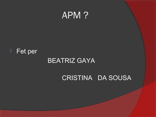 APM ?



Fet per
BEATRIZ GAYA
CRISTINA DA SOUSA

 